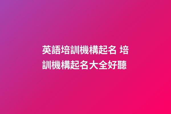 英語培訓機構起名 培訓機構起名大全好聽-第1張-公司起名-玄機派